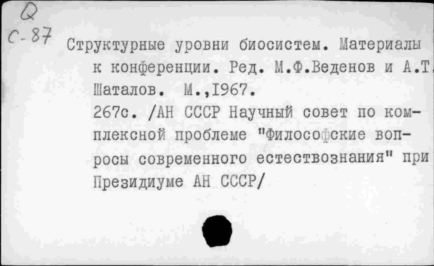 ﻿Структурные уровни биосистем. Материалы к конференции. Ред. М.Ф.Веденов и А.Т Шаталов. М.,1967.
267с. /АН СССР Научный совет по комплексной проблеме "Философские вопросы современного естествознания" при Президиуме АН СССР/